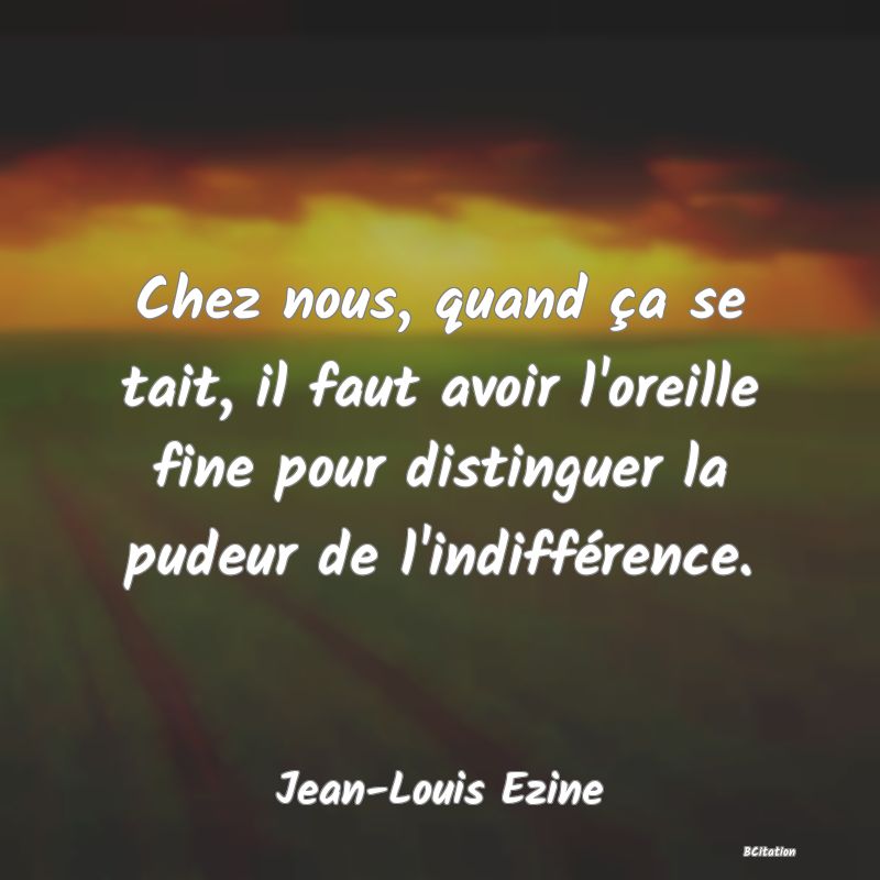 image de citation: Chez nous, quand ça se tait, il faut avoir l'oreille fine pour distinguer la pudeur de l'indifférence.