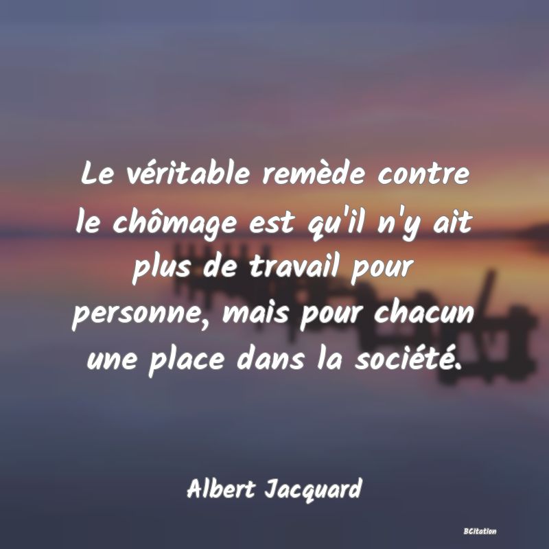 image de citation: Le véritable remède contre le chômage est qu'il n'y ait plus de travail pour personne, mais pour chacun une place dans la société.