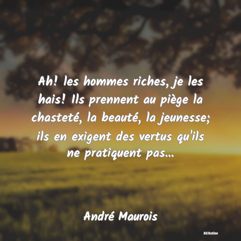 image de citation: Ah! les hommes riches, je les hais! Ils prennent au piège la chasteté, la beauté, la jeunesse; ils en exigent des vertus qu'ils ne pratiquent pas...