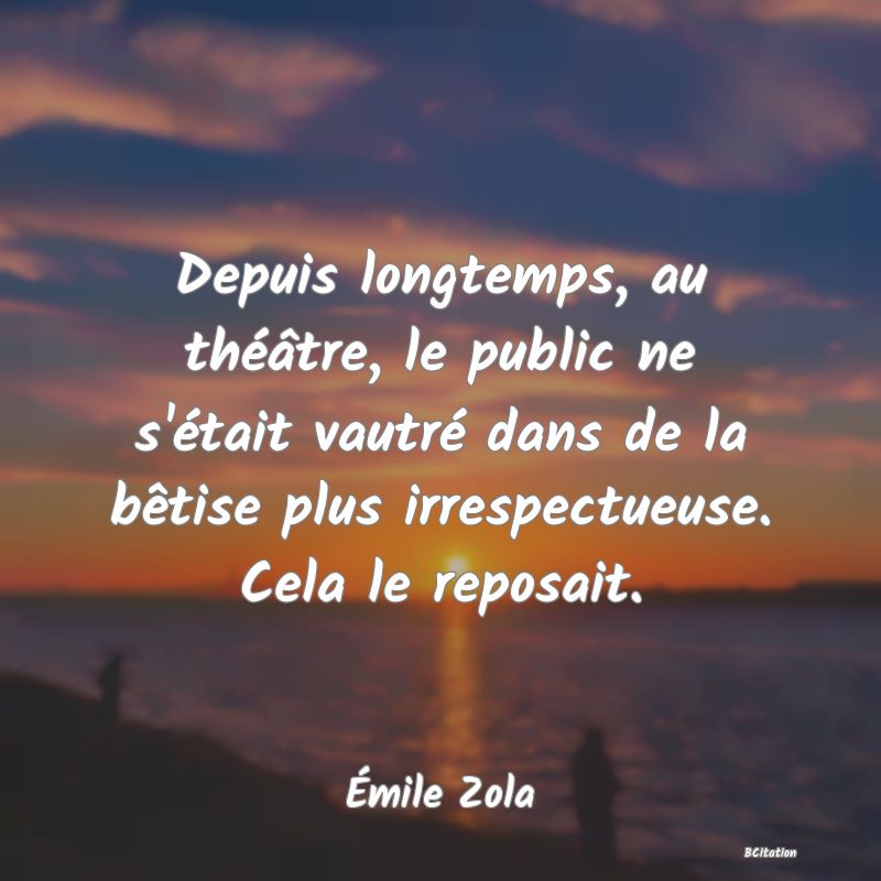 Belle Citation - Depuis longtemps, au théâtre, le public ne s'était vautré dans de la bêtise plus irrespectueuse. Cela le reposait. - Émile Zola