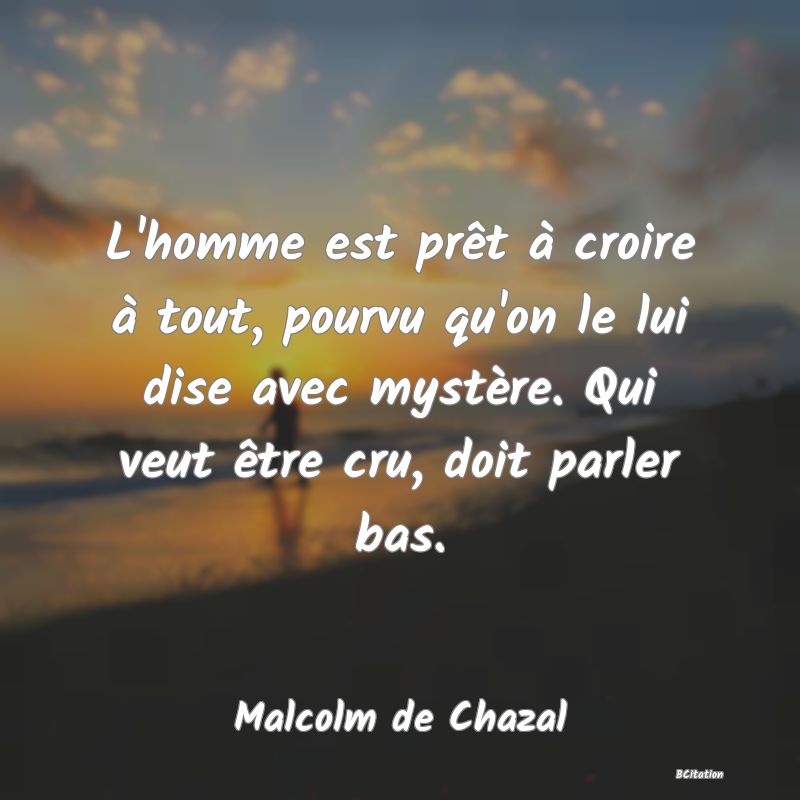 image de citation: L'homme est prêt à croire à tout, pourvu qu'on le lui dise avec mystère. Qui veut être cru, doit parler bas.