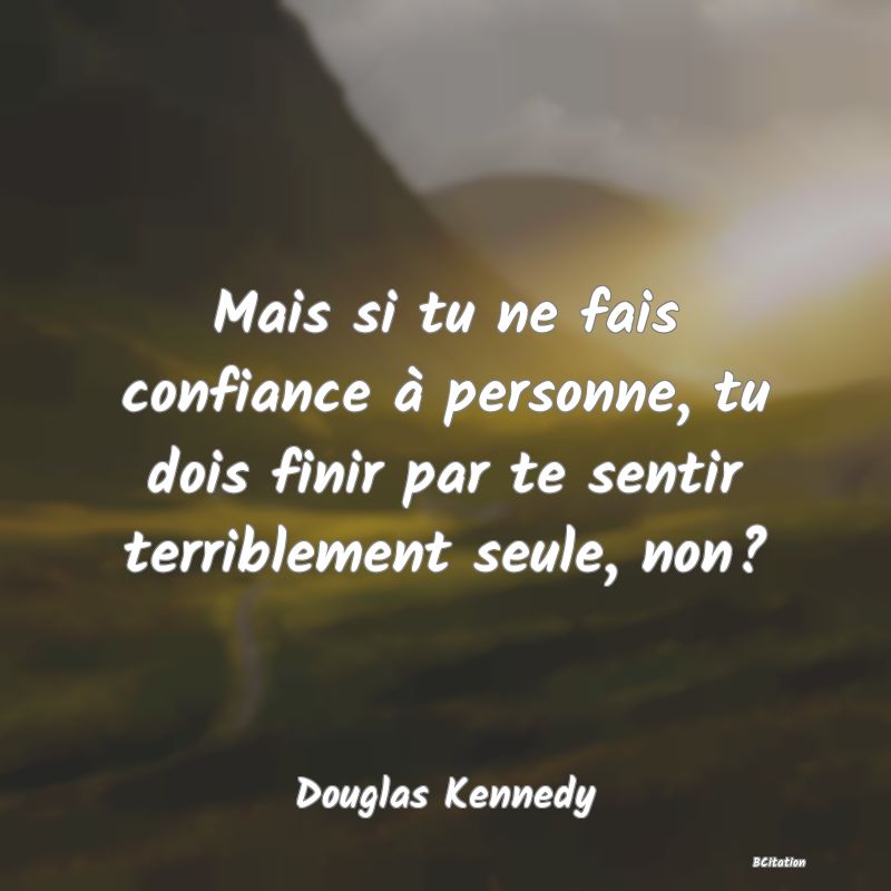 Belle Citation - Mais si tu ne fais confiance à personne, tu dois finir par te sentir terriblement seule, non? - Douglas Kennedy