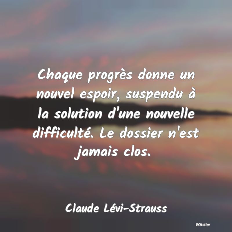 image de citation: Chaque progrès donne un nouvel espoir, suspendu à la solution d'une nouvelle difficulté. Le dossier n'est jamais clos.