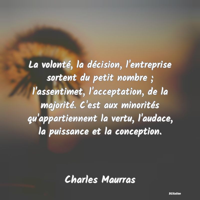 image de citation: La volonté, la décision, l'entreprise sortent du petit nombre ; l'assentimet, l'acceptation, de la majorité. C'est aux minorités qu'appartiennent la vertu, l'audace, la puissance et la conception.