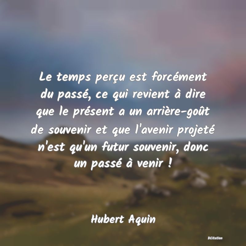 image de citation: Le temps perçu est forcément du passé, ce qui revient à dire que le présent a un arrière-goût de souvenir et que l'avenir projeté n'est qu'un futur souvenir, donc un passé à venir !