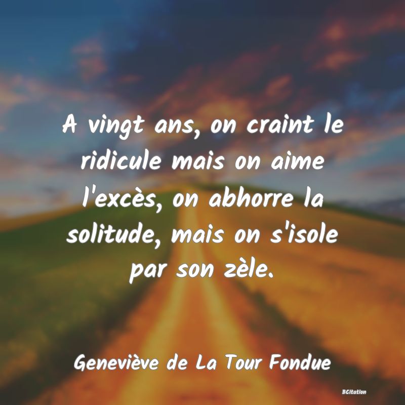 image de citation: A vingt ans, on craint le ridicule mais on aime l'excès, on abhorre la solitude, mais on s'isole par son zèle.