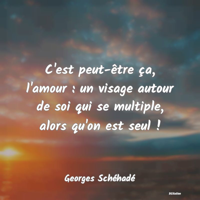 image de citation: C'est peut-être ça, l'amour : un visage autour de soi qui se multiple, alors qu'on est seul !