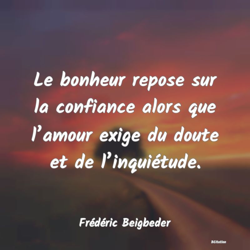 Belle Citation - Le bonheur repose sur la confiance alors que l’amour exige du doute et de l’inquiétude. - Frédéric Beigbeder