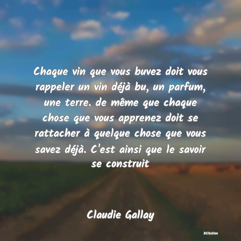 image de citation: Chaque vin que vous buvez doit vous rappeler un vin déjà bu, un parfum, une terre. de même que chaque chose que vous apprenez doit se rattacher à quelque chose que vous savez déjà. C'est ainsi que le savoir se construit