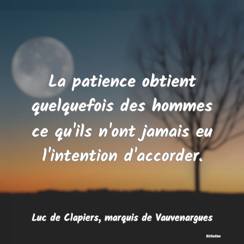 image de citation: La patience obtient quelquefois des hommes ce qu'ils n'ont jamais eu l'intention d'accorder.