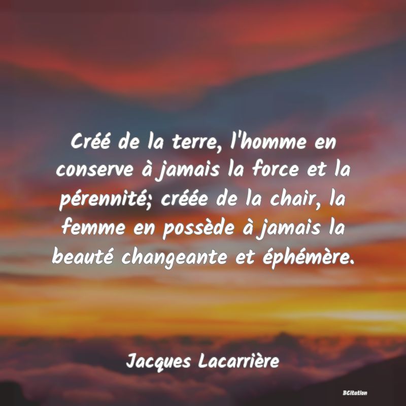 image de citation: Créé de la terre, l'homme en conserve à jamais la force et la pérennité; créée de la chair, la femme en possède à jamais la beauté changeante et éphémère.