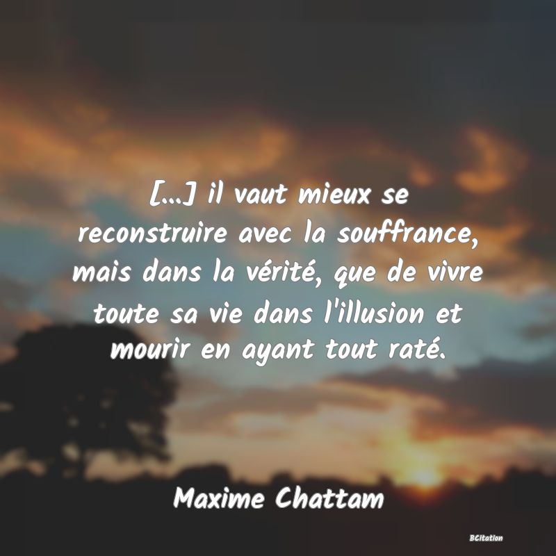 image de citation: [...] il vaut mieux se reconstruire avec la souffrance, mais dans la vérité, que de vivre toute sa vie dans l'illusion et mourir en ayant tout raté.