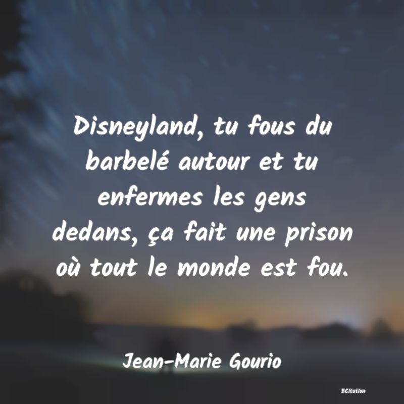 image de citation: Disneyland, tu fous du barbelé autour et tu enfermes les gens dedans, ça fait une prison où tout le monde est fou.