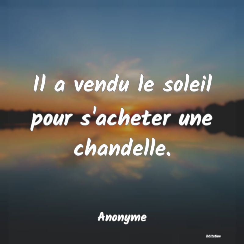 Belle Citation - Il a vendu le soleil pour s'acheter une chandelle. - Anonyme