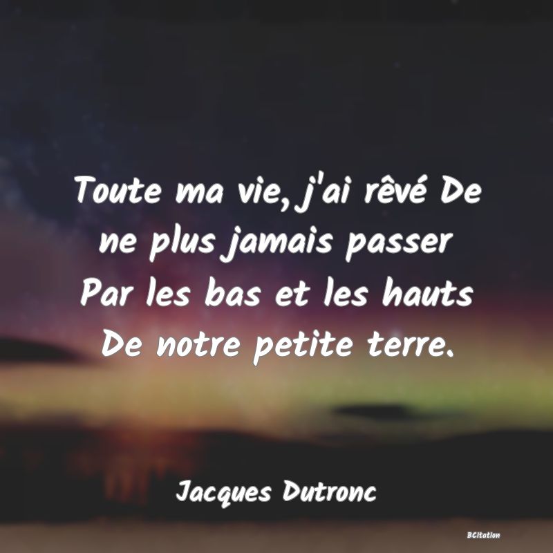 image de citation: Toute ma vie, j'ai rêvé De ne plus jamais passer Par les bas et les hauts De notre petite terre.