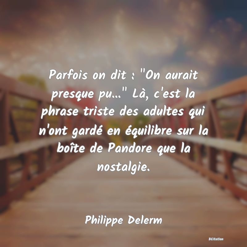 image de citation: Parfois on dit :  On aurait presque pu...  Là, c'est la phrase triste des adultes qui n'ont gardé en équilibre sur la boîte de Pandore que la nostalgie.