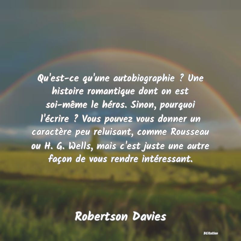 image de citation: Qu'est-ce qu'une autobiographie ? Une histoire romantique dont on est soi-même le héros. Sinon, pourquoi l'écrire ? Vous pouvez vous donner un caractère peu reluisant, comme Rousseau ou H. G. Wells, mais c'est juste une autre façon de vous rendre intéressant.