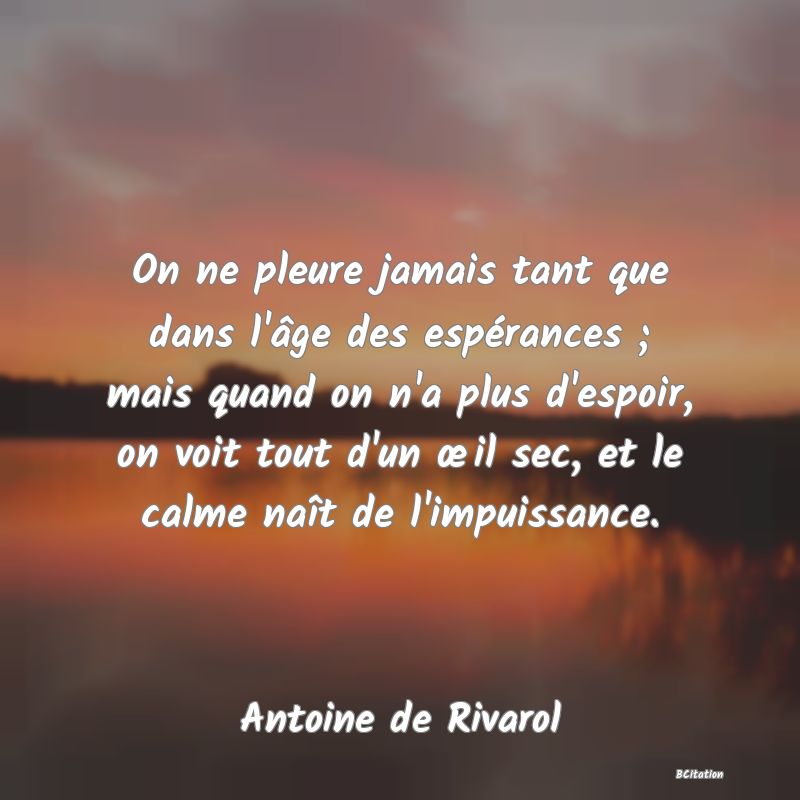 image de citation: On ne pleure jamais tant que dans l'âge des espérances ; mais quand on n'a plus d'espoir, on voit tout d'un œil sec, et le calme naît de l'impuissance.