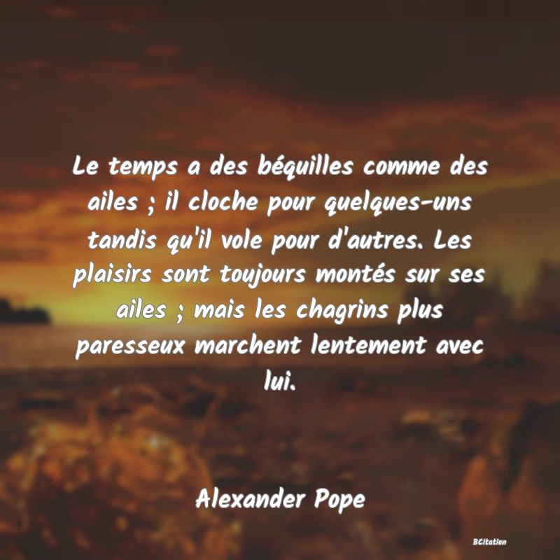 image de citation: Le temps a des béquilles comme des ailes ; il cloche pour quelques-uns tandis qu'il vole pour d'autres. Les plaisirs sont toujours montés sur ses ailes ; mais les chagrins plus paresseux marchent lentement avec lui.