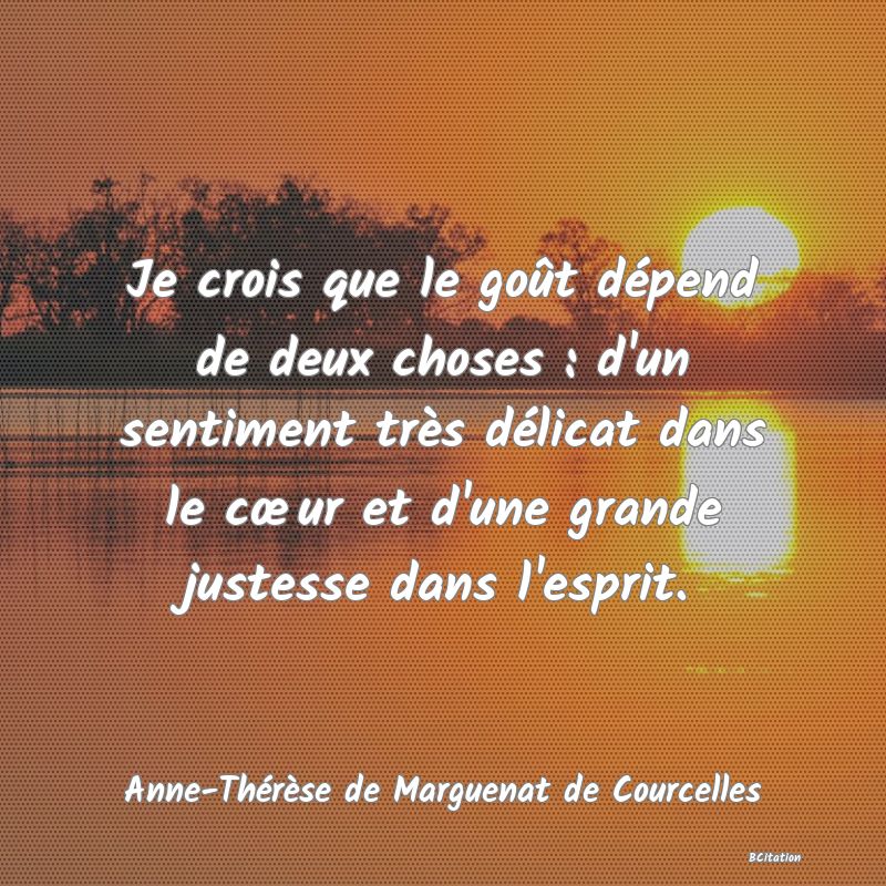 image de citation: Je crois que le goût dépend de deux choses : d'un sentiment très délicat dans le cœur et d'une grande justesse dans l'esprit.