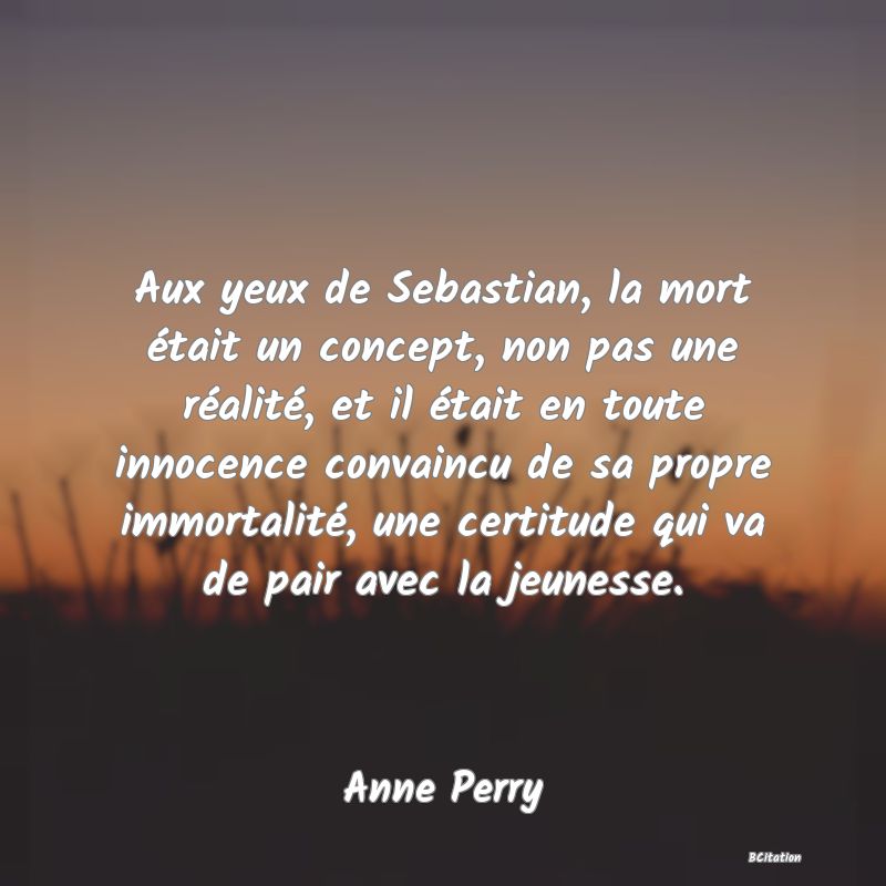 image de citation: Aux yeux de Sebastian, la mort était un concept, non pas une réalité, et il était en toute innocence convaincu de sa propre immortalité, une certitude qui va de pair avec la jeunesse.