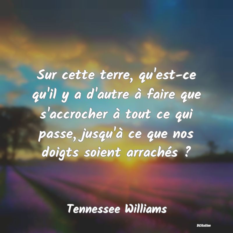 image de citation: Sur cette terre, qu'est-ce qu'il y a d'autre à faire que s'accrocher à tout ce qui passe, jusqu'à ce que nos doigts soient arrachés ?