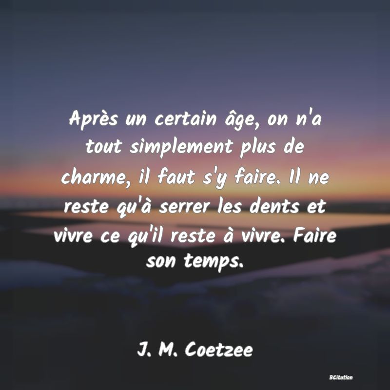 image de citation: Après un certain âge, on n'a tout simplement plus de charme, il faut s'y faire. Il ne reste qu'à serrer les dents et vivre ce qu'il reste à vivre. Faire son temps.