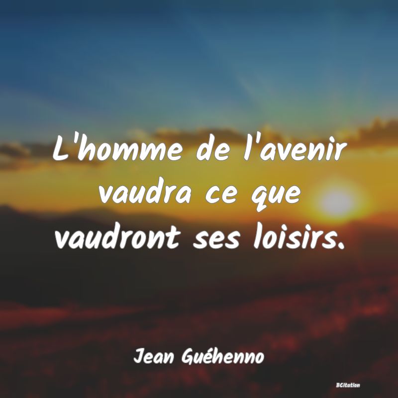 Belle Citation - L'homme de l'avenir vaudra ce que vaudront ses loisirs. - Jean Guéhenno