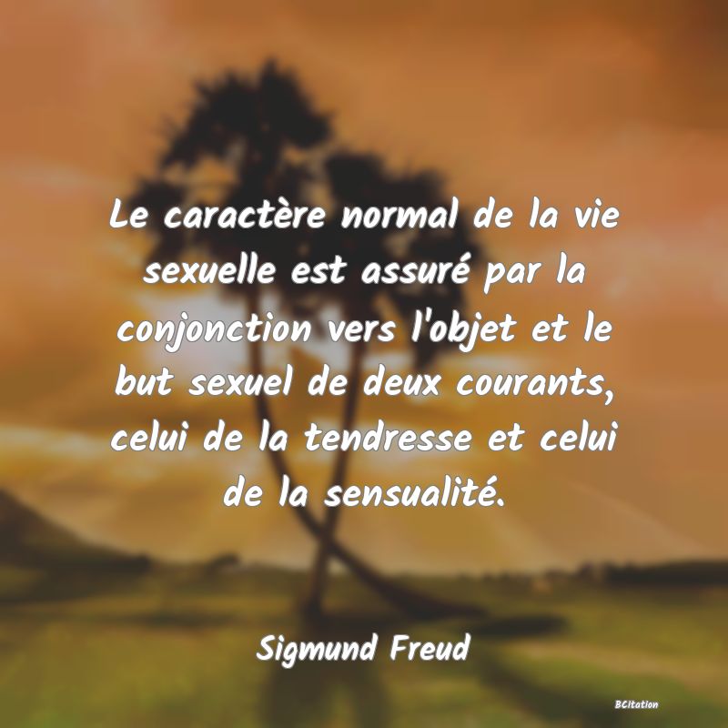 Belle Citation - Le caractère normal de la vie sexuelle est assuré par la conjonction vers l'objet et le but sexuel de deux courants, celui de la tendresse et celui de la sensualité. - Sigmund Freud