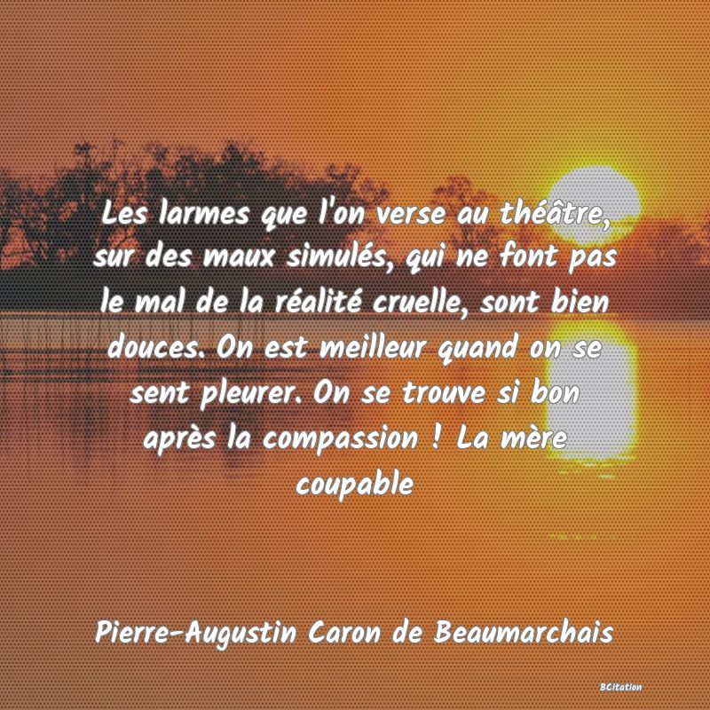 image de citation: Les larmes que l'on verse au théâtre, sur des maux simulés, qui ne font pas le mal de la réalité cruelle, sont bien douces. On est meilleur quand on se sent pleurer. On se trouve si bon après la compassion ! La mère coupable