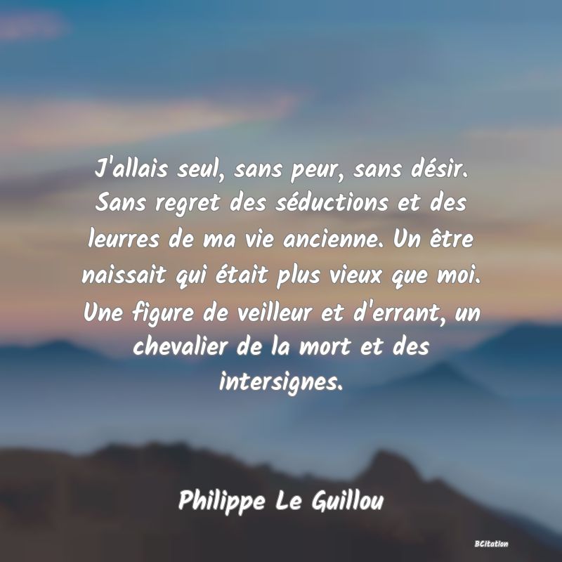 image de citation: J'allais seul, sans peur, sans désir. Sans regret des séductions et des leurres de ma vie ancienne. Un être naissait qui était plus vieux que moi. Une figure de veilleur et d'errant, un chevalier de la mort et des intersignes.