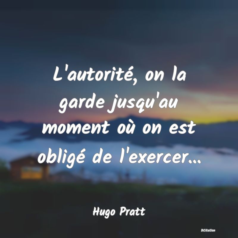 Belle Citation - L'autorité, on la garde jusqu'au moment où on est obligé de l'exercer... - Hugo Pratt