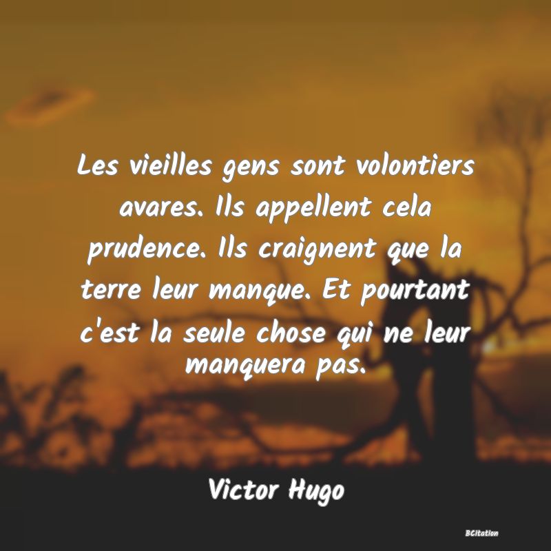 image de citation: Les vieilles gens sont volontiers avares. Ils appellent cela prudence. Ils craignent que la terre leur manque. Et pourtant c'est la seule chose qui ne leur manquera pas.