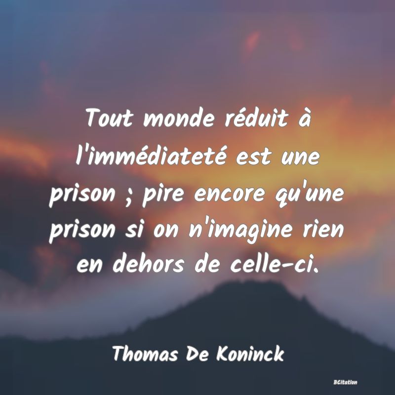 image de citation: Tout monde réduit à l'immédiateté est une prison ; pire encore qu'une prison si on n'imagine rien en dehors de celle-ci.