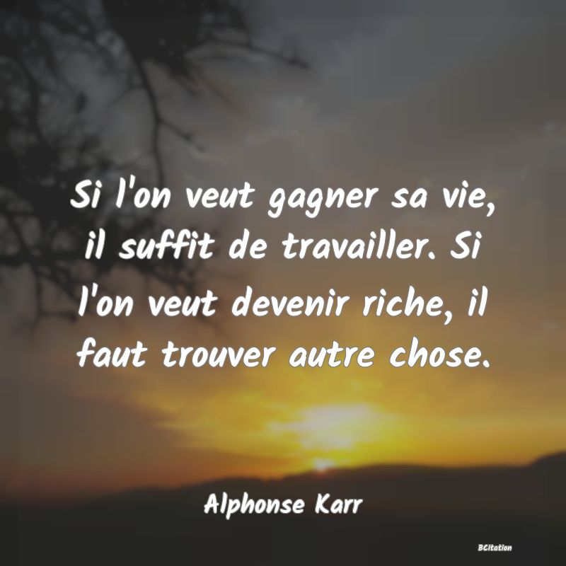 Belle Citation - Si l'on veut gagner sa vie, il suffit de travailler. Si l'on veut devenir riche, il faut trouver autre chose. - Alphonse Karr