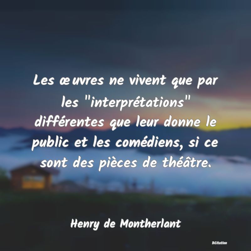 image de citation: Les œuvres ne vivent que par les  interprétations  différentes que leur donne le public et les comédiens, si ce sont des pièces de théâtre.