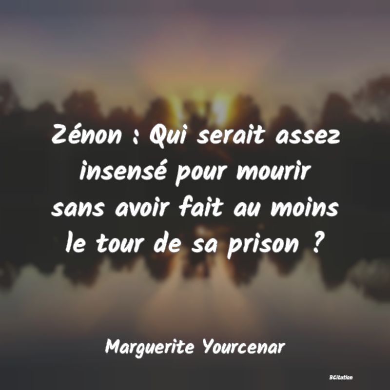 image de citation: Zénon : Qui serait assez insensé pour mourir sans avoir fait au moins le tour de sa prison ?