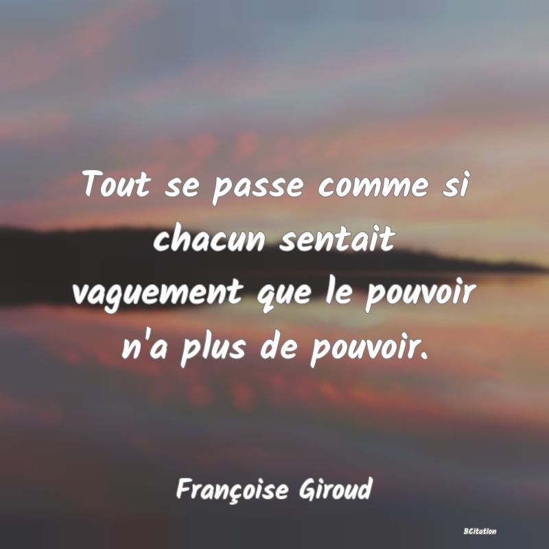 Belle Citation - Tout se passe comme si chacun sentait vaguement que le pouvoir n'a plus de pouvoir. - Françoise Giroud