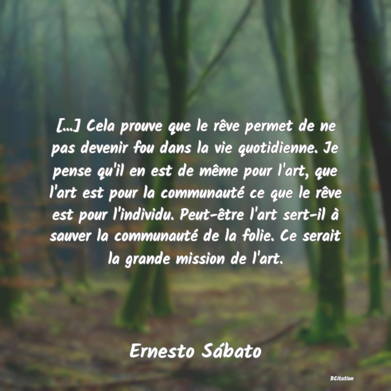 image de citation: [...] Cela prouve que le rêve permet de ne pas devenir fou dans la vie quotidienne. Je pense qu'il en est de même pour l'art, que l'art est pour la communauté ce que le rêve est pour l'individu. Peut-être l'art sert-il à sauver la communauté de la folie. Ce serait la grande mission de l'art.