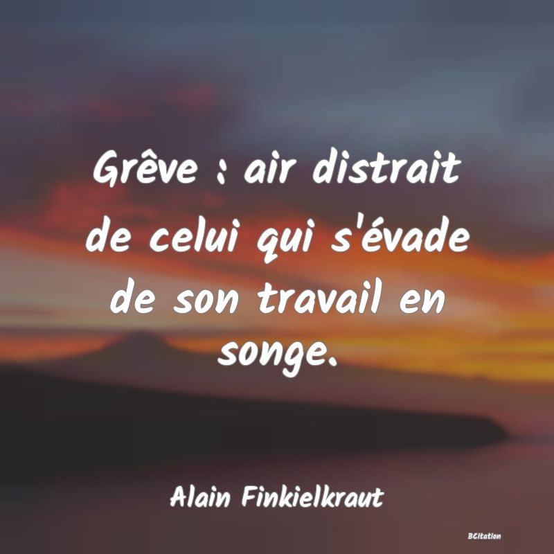 image de citation: Grêve : air distrait de celui qui s'évade de son travail en songe.