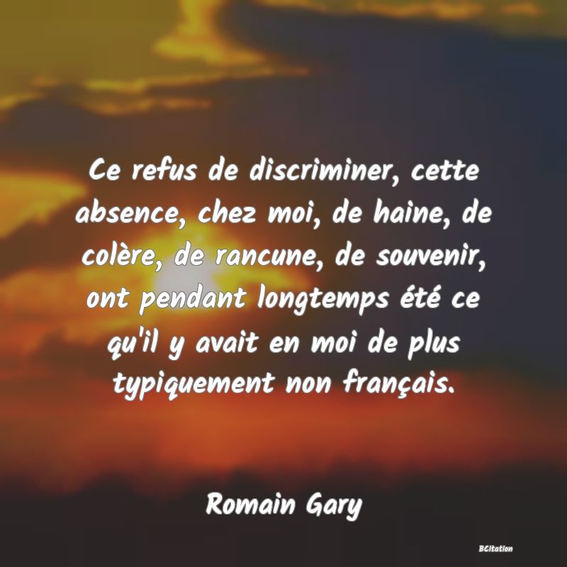 image de citation: Ce refus de discriminer, cette absence, chez moi, de haine, de colère, de rancune, de souvenir, ont pendant longtemps été ce qu'il y avait en moi de plus typiquement non français.