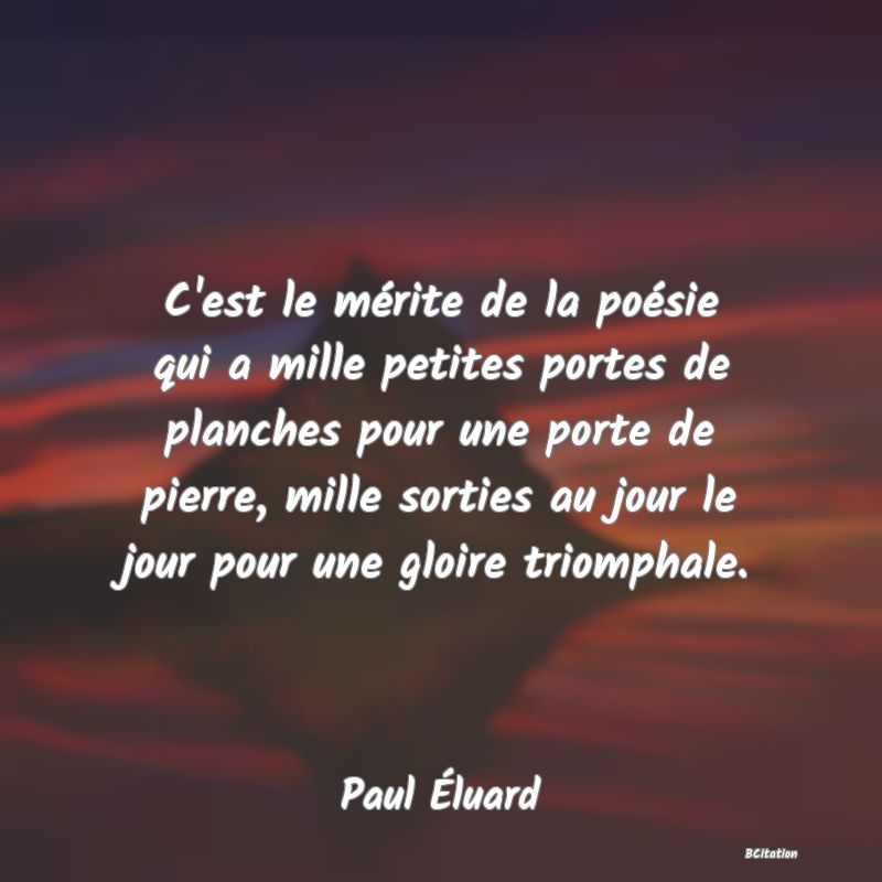 image de citation: C'est le mérite de la poésie qui a mille petites portes de planches pour une porte de pierre, mille sorties au jour le jour pour une gloire triomphale.