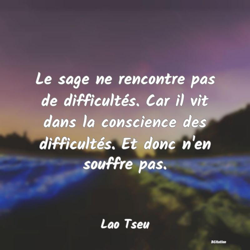 Belle Citation - Le sage ne rencontre pas de difficultés. Car il vit dans la conscience des difficultés. Et donc n'en souffre pas. - Lao Tseu
