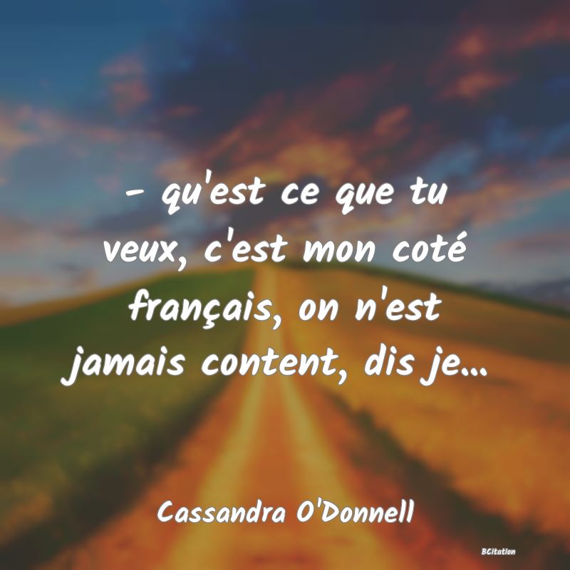 Belle Citation - - qu'est ce que tu veux, c'est mon coté français, on n'est jamais content, dis je... - Cassandra O'Donnell