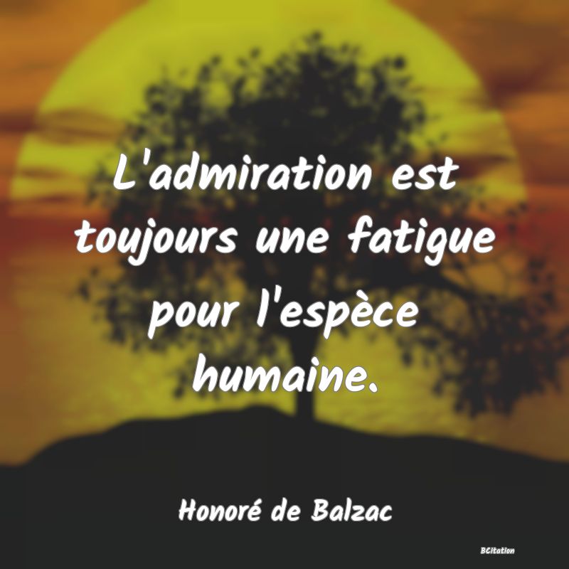 image de citation: L'admiration est toujours une fatigue pour l'espèce humaine.