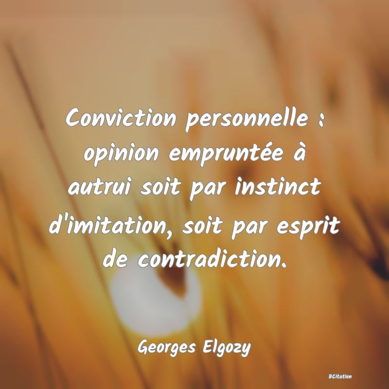 Belle Citation - Conviction personnelle : opinion empruntée à autrui soit par instinct d'imitation, soit par esprit de contradiction. - Georges Elgozy