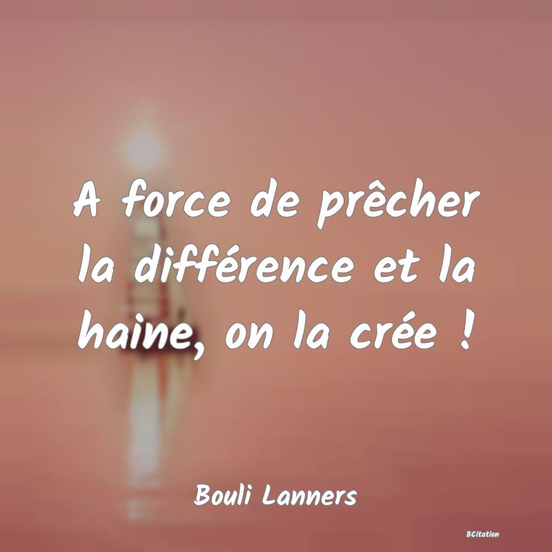 image de citation: A force de prêcher la différence et la haine, on la crée !