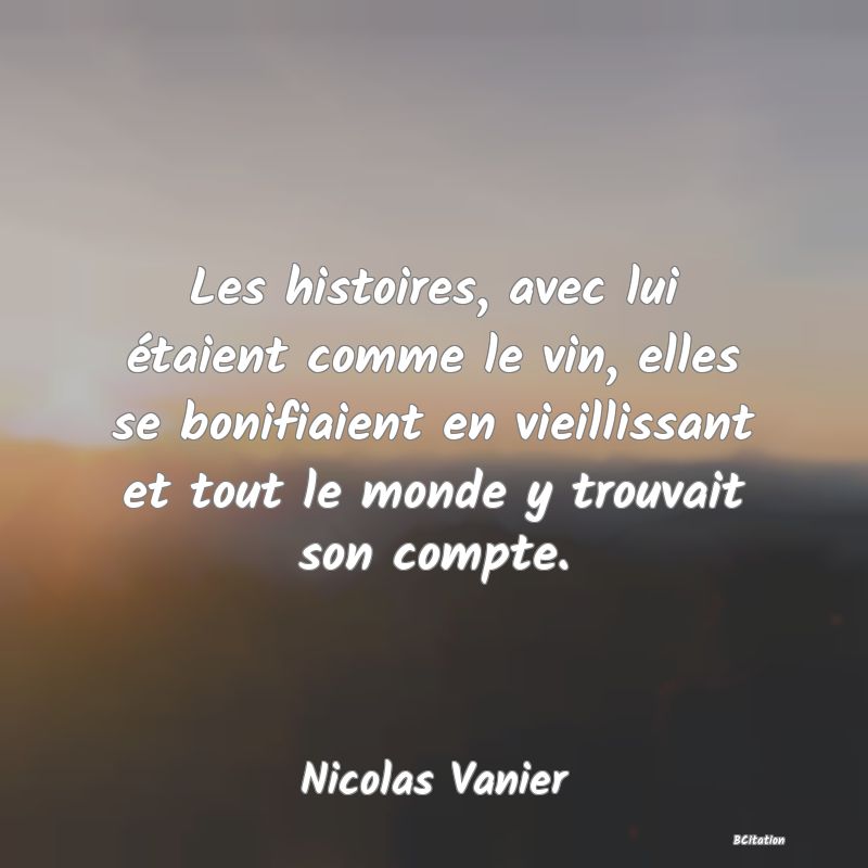 image de citation: Les histoires, avec lui étaient comme le vin, elles se bonifiaient en vieillissant et tout le monde y trouvait son compte.