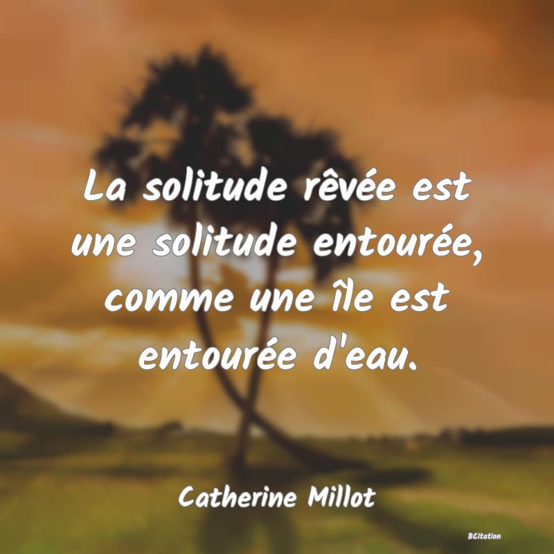 Belle Citation - La solitude rêvée est une solitude entourée, comme une île est entourée d'eau. - Catherine Millot