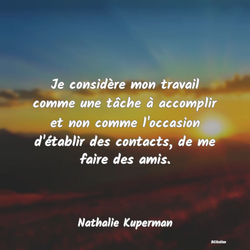 image de citation: Je considère mon travail comme une tâche à accomplir et non comme l'occasion d'établir des contacts, de me faire des amis.